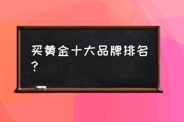 最新十大黄金品牌排行榜 买黄金十大品牌排名？