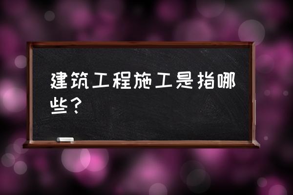 建设工程施工包括哪些工程 建筑工程施工是指哪些？