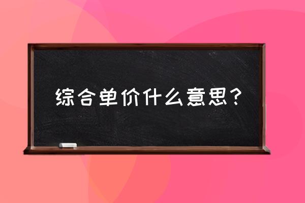 综合单价是什么意思 综合单价什么意思？