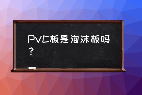 pvc发泡板是泡沫板吗 PVC板是泡沫板吗？