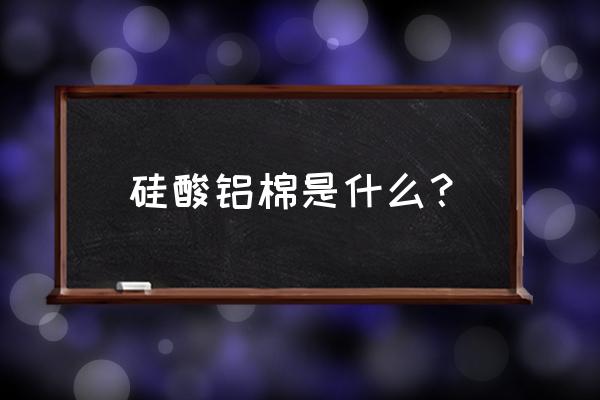 硅酸铝棉保温材料 硅酸铝棉是什么？