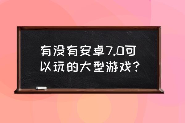 安卓大型游戏排行 有没有安卓7.0可以玩的大型游戏？