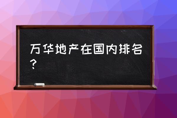 重庆万华地产 万华地产在国内排名？