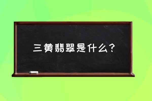 三色翡翠叫什么 三黄翡翠是什么？