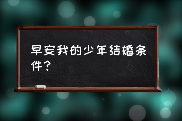 早安我的少年结婚条件 早安我的少年结婚条件？