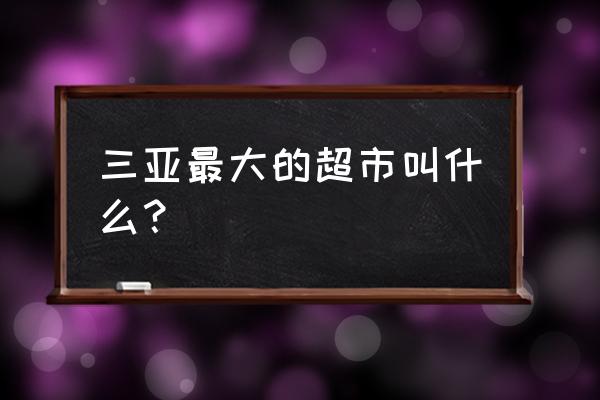 三亚胜利旺豪超市 三亚最大的超市叫什么？