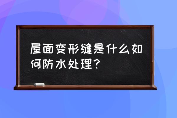 屋面变形缝 屋面变形缝是什么如何防水处理？