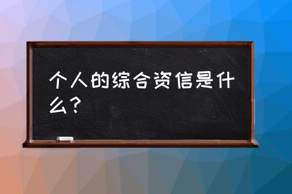 个人资信评估 个人的综合资信是什么？