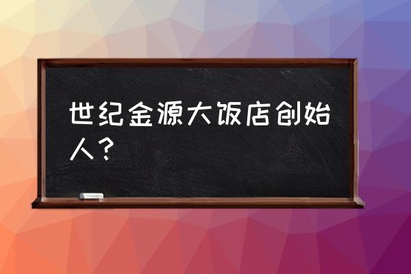 世纪金源大饭店老板 世纪金源大饭店创始人？