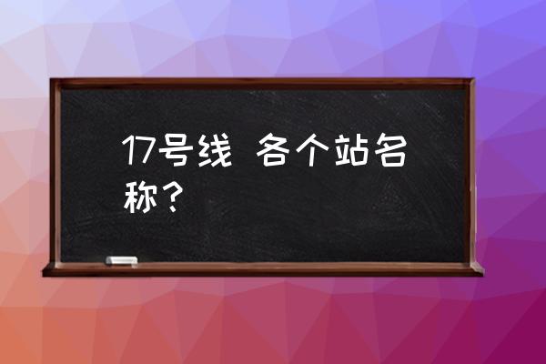 地铁17号线站名 17号线 各个站名称？