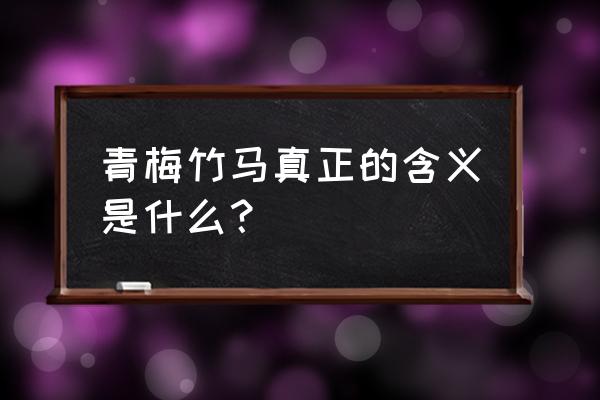 青梅竹马的真正含义 青梅竹马真正的含义是什么？