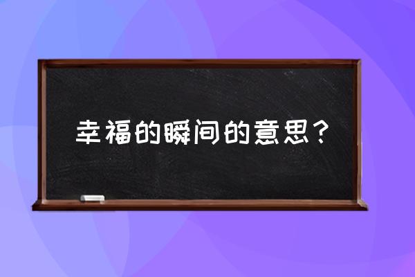 幸福的瞬间表达的意思 幸福的瞬间的意思？