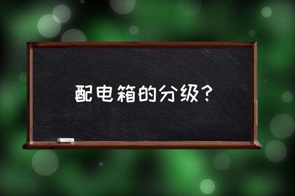 配电箱分级标准 配电箱的分级？