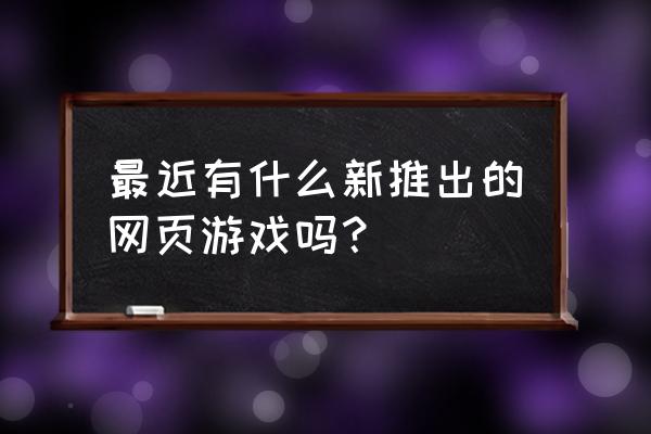 新开页游大全 最近有什么新推出的网页游戏吗？