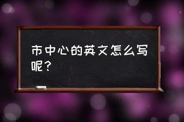 市中心英文 市中心的英文怎么写呢？