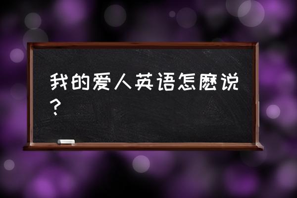 我的爱人英文几种说法 我的爱人英语怎麽说？