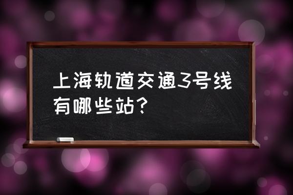 上海地铁3号线站名一览表 上海轨道交通3号线有哪些站？