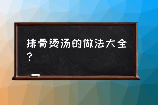 排骨汤的各种做法 排骨烫汤的做法大全？