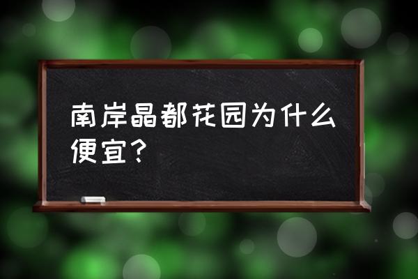 南岸晶都优点 南岸晶都花园为什么便宜？