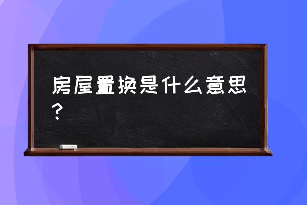 什么叫房屋置换 房屋置换是什么意思？