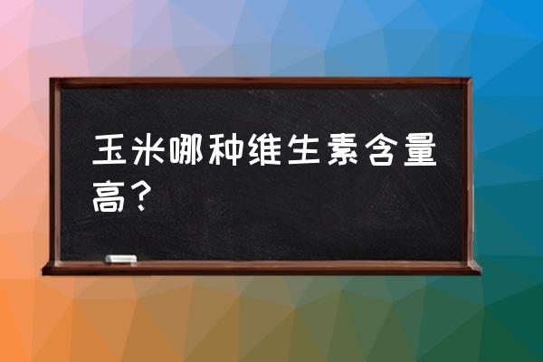 玉米含有哪种天然维生素 玉米哪种维生素含量高？