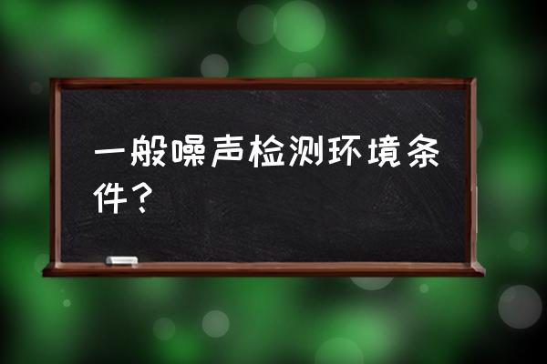 室外噪声监测 一般噪声检测环境条件？