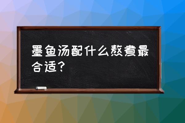 墨鱼汤可以放什么配料 墨鱼汤配什么熬煮最合适？