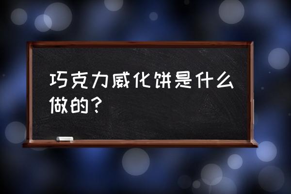 巧克力面饼 巧克力威化饼是什么做的？