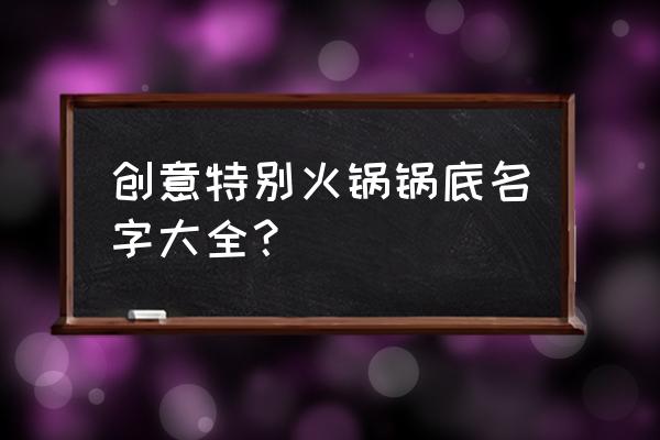 特色火锅店名字大全 创意特别火锅锅底名字大全？