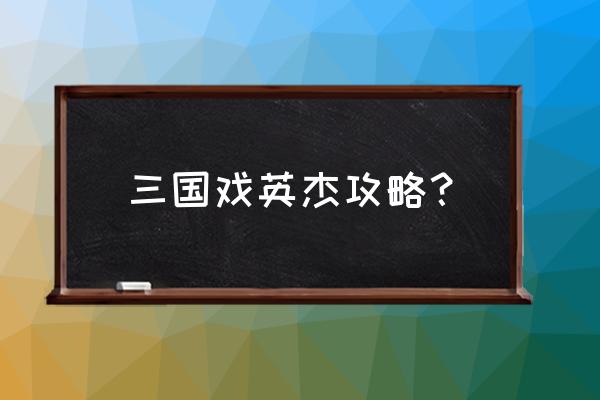 三国戏英杰传 新人攻略 三国戏英杰攻略？