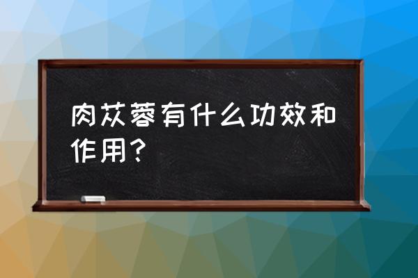 肉苁蓉功效和禁忌 肉苁蓉有什么功效和作用？