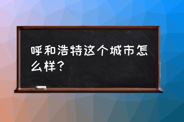 呼和浩特市简介 呼和浩特这个城市怎么样？