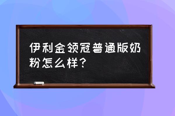 伊利金领冠奶粉怎么样 伊利金领冠普通版奶粉怎么样？