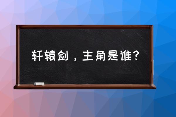 轩辕剑2主角 轩辕剑，主角是谁？