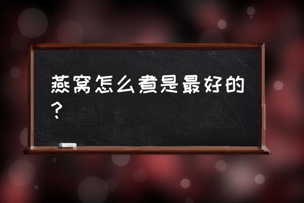 燕窝怎么做法最好 燕窝怎么煮是最好的？