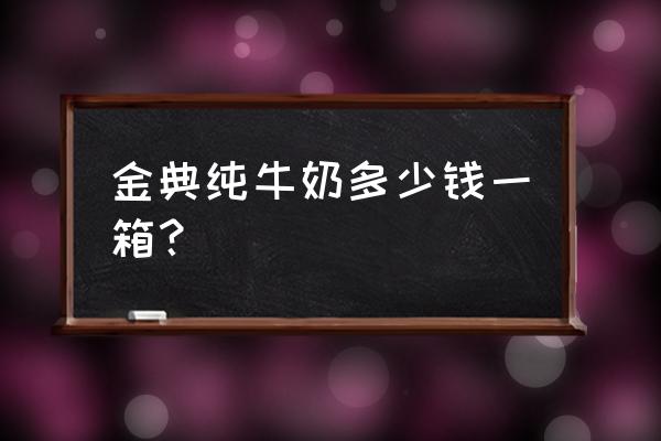 金典纯牛奶多少钱一盒 金典纯牛奶多少钱一箱？