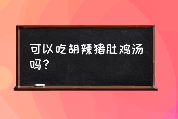 猪肚煲鸡的功效与作用 可以吃胡辣猪肚鸡汤吗？