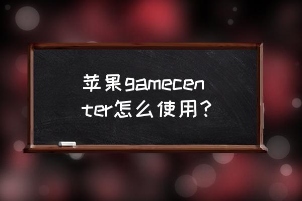 iphone游戏中心 苹果gamecenter怎么使用？