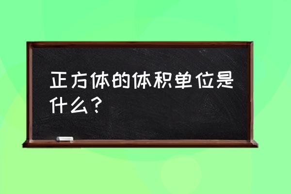 正方体的体积公式单位 正方体的体积单位是什么？