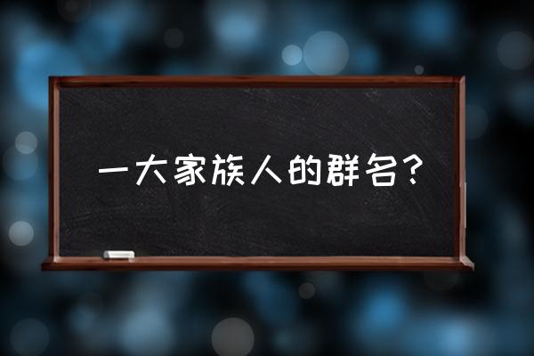 家族群取什么名字好 一大家族人的群名？