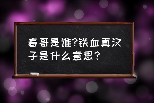 铁血真汉子是谁 春哥是谁?铁血真汉子是什么意思？