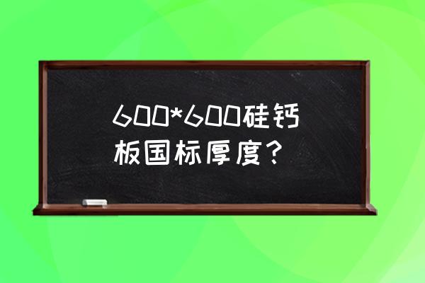 硅钙板规格尺寸 600*600硅钙板国标厚度？