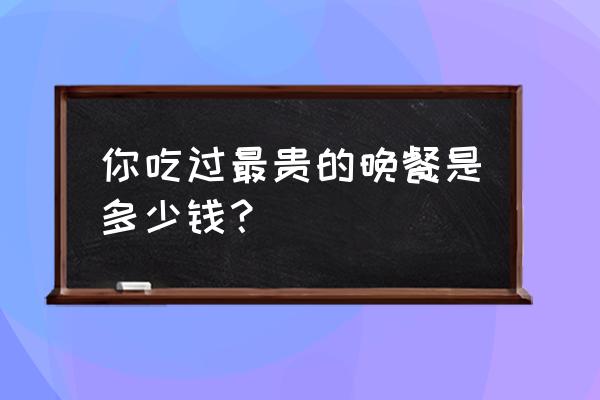 西郊五号40万账单 你吃过最贵的晚餐是多少钱？