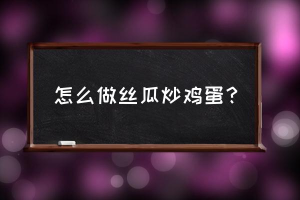 丝瓜炒鸡蛋的做法步骤 怎么做丝瓜炒鸡蛋？