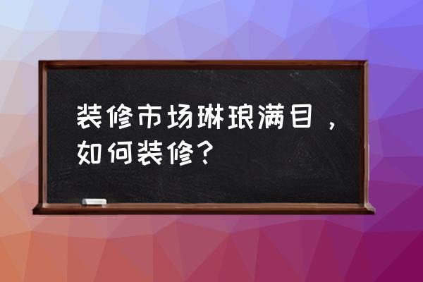 品类齐全的装修 装修市场琳琅满目，如何装修？