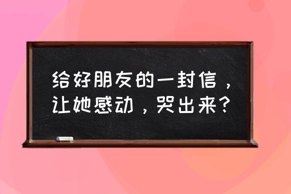 给最好的朋友的一封信 给好朋友的一封信，让她感动，哭出来？