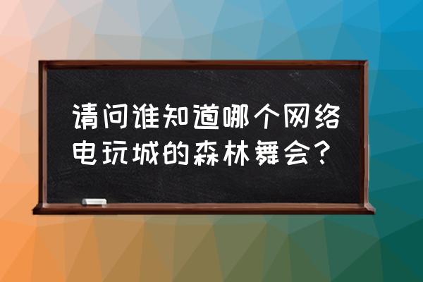 森林舞会电玩游戏大厅 请问谁知道哪个网络电玩城的森林舞会？