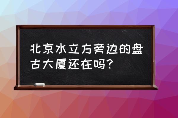 盘古大观现状 北京水立方旁边的盘古大厦还在吗？