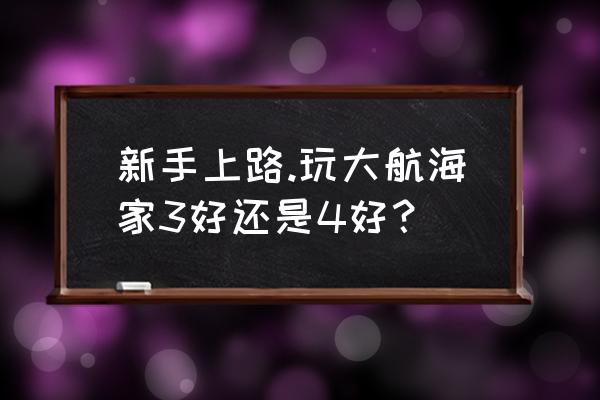 大航海家3和4哪个好玩 新手上路.玩大航海家3好还是4好？