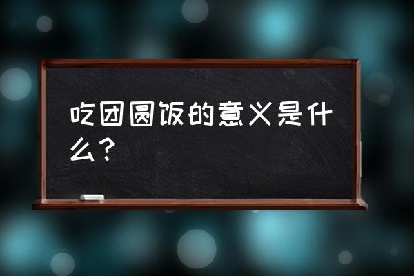 吃团圆饭意味着什么 吃团圆饭的意义是什么？